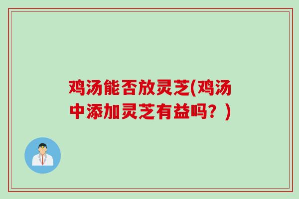 鸡汤能否放灵芝(鸡汤中添加灵芝有益吗？)