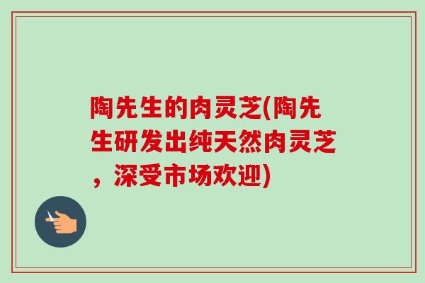 陶先生的肉灵芝(陶先生研发出纯天然肉灵芝，深受市场欢迎)