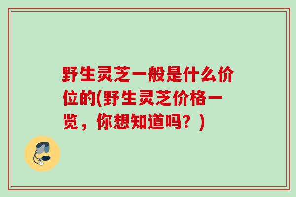 野生灵芝一般是什么价位的(野生灵芝价格一览，你想知道吗？)