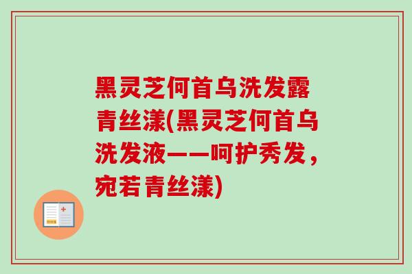 黑灵芝何首乌洗发露 青丝漾(黑灵芝何首乌洗发液——呵护秀发，宛若青丝漾)