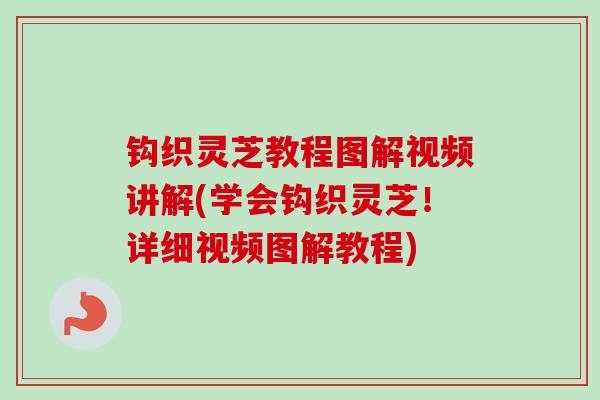 钩织灵芝教程图解视频讲解(学会钩织灵芝！详细视频图解教程)