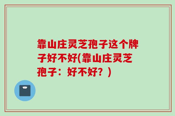 靠山庄灵芝孢子这个牌子好不好(靠山庄灵芝孢子：好不好？)