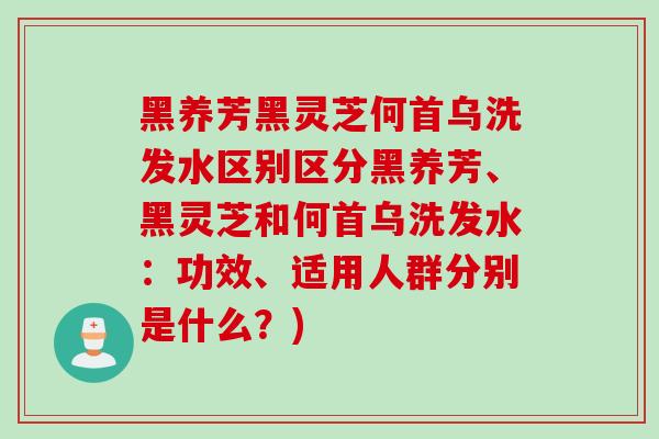 黑养芳黑灵芝何首乌洗发水区别区分黑养芳、黑灵芝和何首乌洗发水：功效、适用人群分别是什么？)