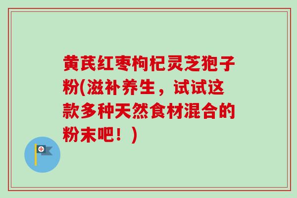 黄芪红枣枸杞灵芝狍子粉(滋补养生，试试这款多种天然食材混合的粉末吧！)