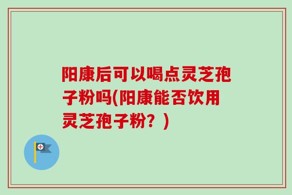 阳康后可以喝点灵芝孢子粉吗(阳康能否饮用灵芝孢子粉？)