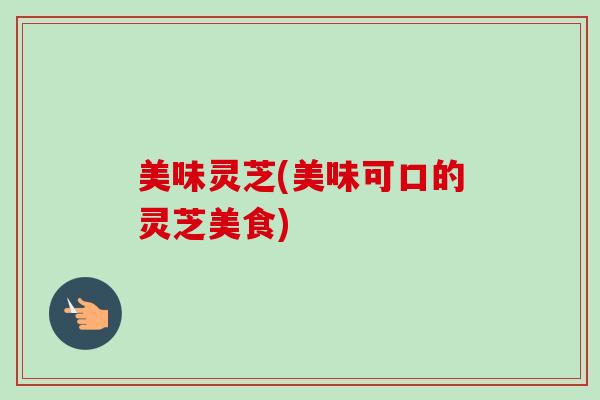 美味灵芝(美味可口的灵芝美食)