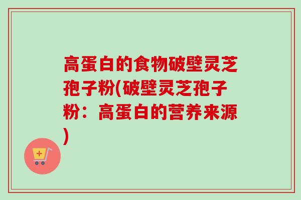 高蛋白的食物破壁灵芝孢子粉(破壁灵芝孢子粉：高蛋白的营养来源)