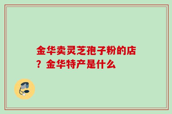金华卖灵芝孢子粉的店？金华特产是什么