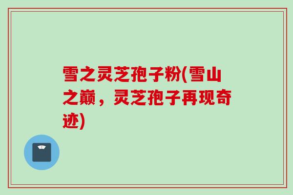 雪之灵芝孢子粉(雪山之巅，灵芝孢子再现奇迹)