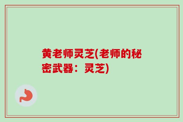 黄老师灵芝(老师的秘密武器:灵芝) 黄老师灵芝(老师的秘密武器:灵芝)