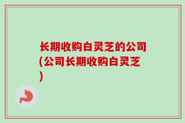 长期收购白灵芝的公司(公司长期收购白灵芝)