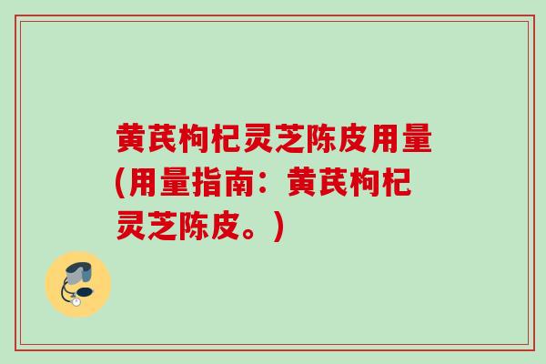 黄芪枸杞灵芝陈皮用量(用量指南：黄芪枸杞灵芝陈皮。)