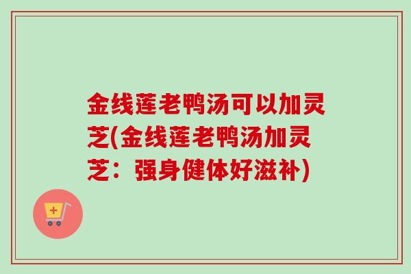 金线莲老鸭汤可以加灵芝(金线莲老鸭汤加灵芝：强身健体好滋补)