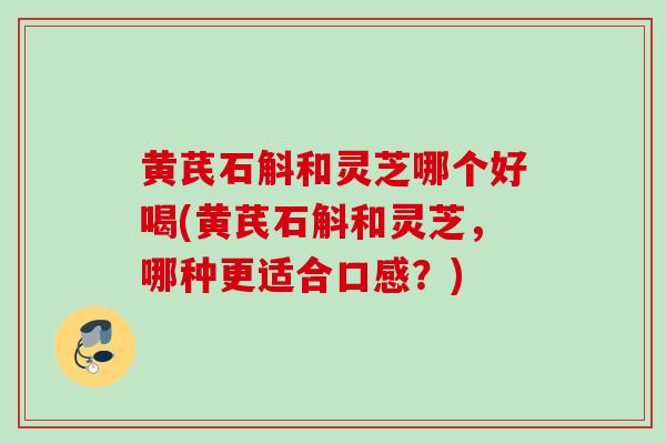 黄芪石斛和灵芝哪个好喝(黄芪石斛和灵芝，哪种更适合口感？)