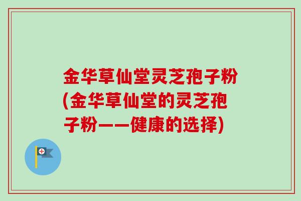 金华草仙堂灵芝孢子粉(金华草仙堂的灵芝孢子粉——健康的选择)