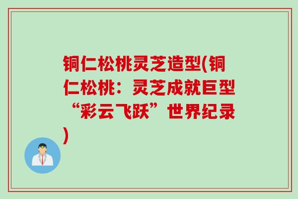 铜仁松桃灵芝造型(铜仁松桃：灵芝成就巨型“彩云飞跃”世界纪录)