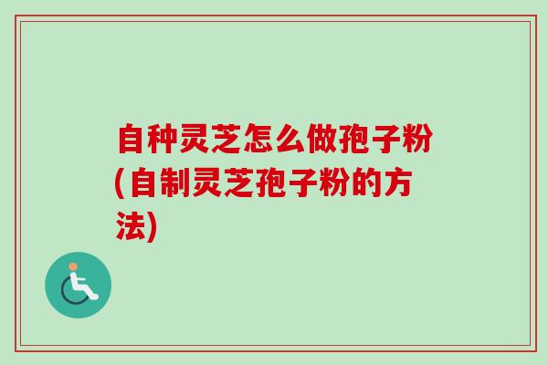 自种灵芝怎么做孢子粉(自制灵芝孢子粉的方法)