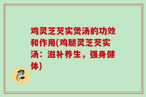 鸡灵芝芡实煲汤的功效和作用(鸡腿灵芝芡实汤：滋补养生，强身健体)