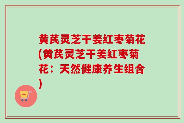 黄芪灵芝干姜红枣菊花(黄芪灵芝干姜红枣菊花：天然健康养生组合)