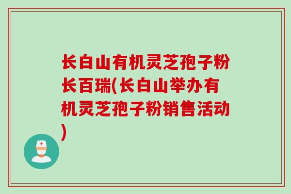 长白山有机灵芝孢子粉长百瑞(长白山举办有机灵芝孢子粉销售活动)