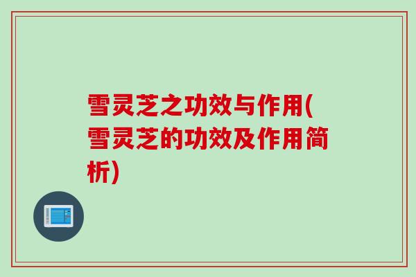 雪灵芝之功效与作用(雪灵芝的功效及作用简析)