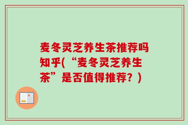 麦冬灵芝养生茶推荐吗知乎(“麦冬灵芝养生茶”是否值得推荐?) 麦冬灵芝养生茶推荐吗知乎(“麦冬灵芝养生茶”是否值得推荐?)