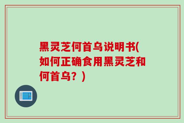 黑灵芝何首乌说明书(如何正确食用黑灵芝和何首乌？)