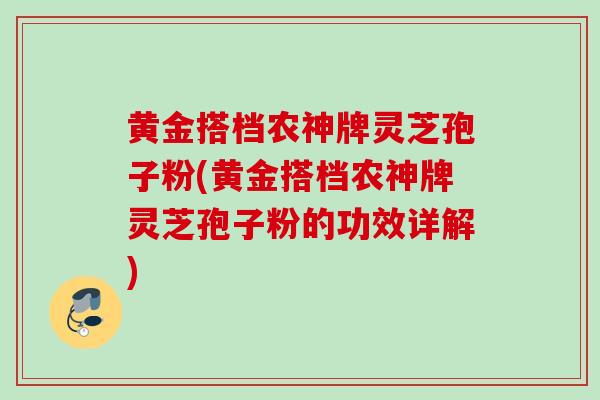 黄金搭档农神牌灵芝孢子粉(黄金搭档农神牌灵芝孢子粉的功效详解)