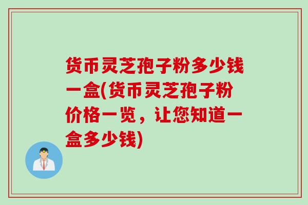 货币灵芝孢子粉多少钱一盒(货币灵芝孢子粉价格一览，让您知道一盒多少钱)