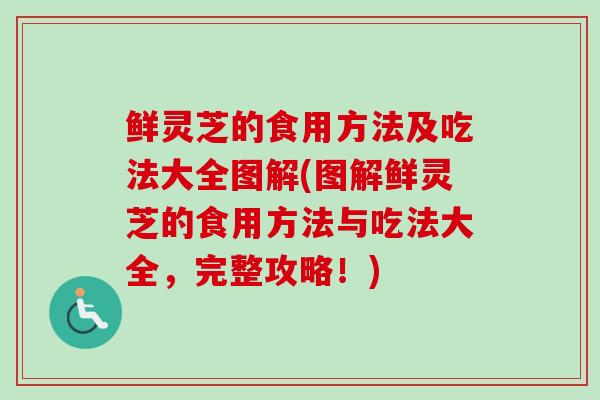 鲜灵芝的食用方法及吃法大全图解(图解鲜灵芝的食用方法与吃法大全，完整攻略！)