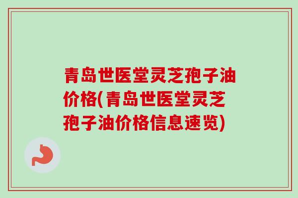 青岛世医堂灵芝孢子油价格(青岛世医堂灵芝孢子油价格信息速览)
