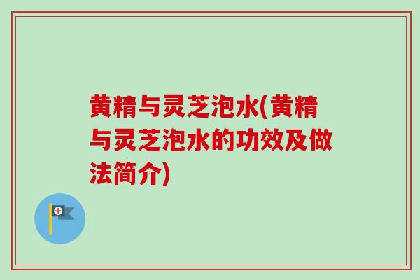 黄精与灵芝泡水(黄精与灵芝泡水的功效及做法简介)