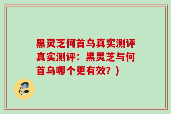 黑灵芝何首乌真实测评真实测评:黑灵芝与何首乌哪个更有效?) 黑灵芝何首乌真实测评真实测评:黑灵芝与何首乌哪个更有效?)