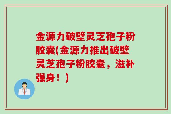 金源力破壁灵芝孢子粉胶囊(金源力推出破壁灵芝孢子粉胶囊，滋补强身！)