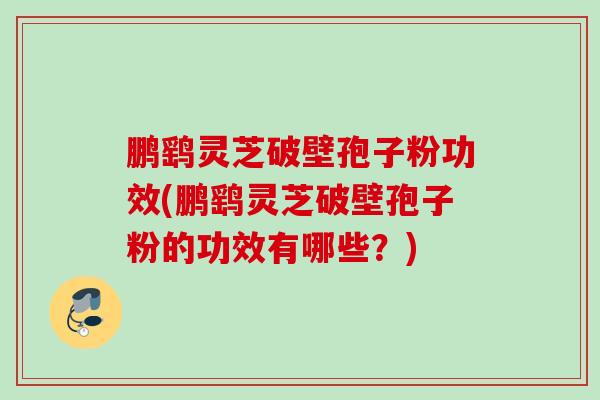 鹏鹞灵芝破壁孢子粉功效(鹏鹞灵芝破壁孢子粉的功效有哪些?) 鹏鹞灵芝破壁孢子粉功效(鹏鹞灵芝破壁孢子粉的功效有哪些?)