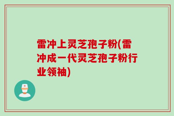 雷冲上灵芝孢子粉(雷冲成一代灵芝孢子粉行业领袖) 雷冲上灵芝孢子粉(雷冲成一代灵芝孢子粉行业领袖)