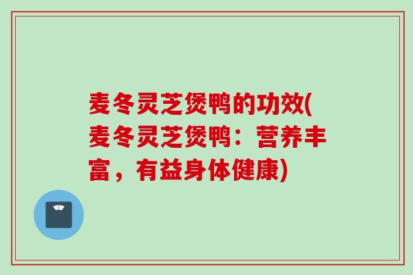 麦冬灵芝煲鸭的功效(麦冬灵芝煲鸭：营养丰富，有益身体健康)