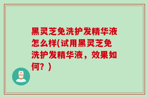 黑灵芝免洗护发精华液怎么样(试用黑灵芝免洗护发精华液，效果如何？)