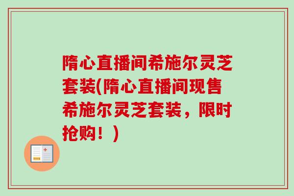 隋心直播间希施尔灵芝套装(隋心直播间现售希施尔灵芝套装，限时抢购！)