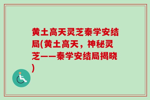 黄土高天灵芝秦学安结局(黄土高天，神秘灵芝——秦学安结局揭晓)