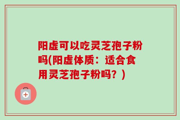 阳虚可以吃灵芝孢子粉吗(阳虚体质：适合食用灵芝孢子粉吗？)