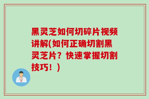 黑灵芝如何切碎片视频讲解(如何正确切割黑灵芝片？快速掌握切割技巧！)