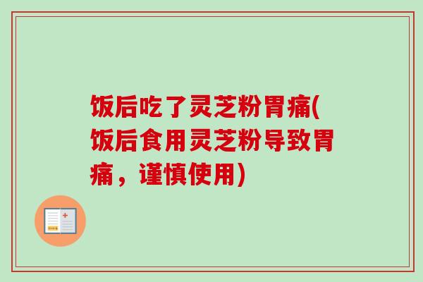 饭后吃了灵芝粉胃痛(饭后食用灵芝粉导致胃痛,谨慎使用) 饭后吃了灵芝粉胃痛(饭后食用灵芝粉导致胃痛,谨慎使用)