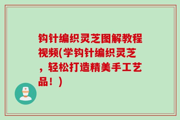 钩针编织灵芝图解教程视频(学钩针编织灵芝，轻松打造精美手工艺品！)