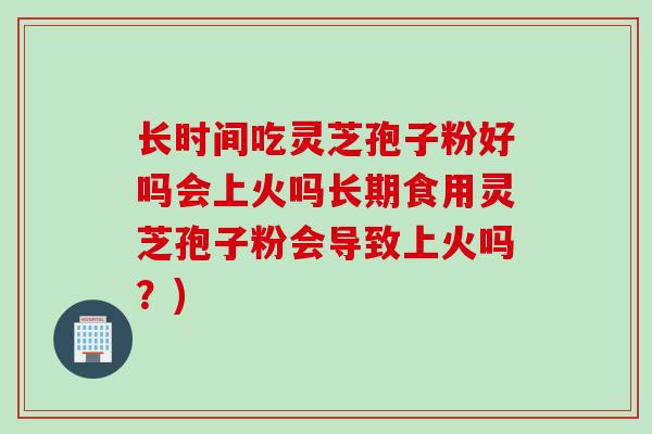 长时间吃灵芝孢子粉好吗会上火吗长期食用灵芝孢子粉会导致上火吗？)
