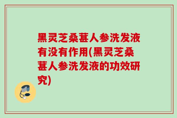 黑灵芝桑葚人参洗发液有没有作用(黑灵芝桑葚人参洗发液的功效研究)