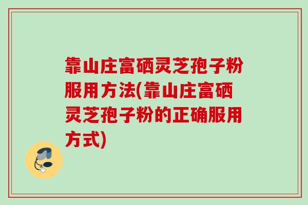 靠山庄富硒灵芝孢子粉服用方法(靠山庄富硒灵芝孢子粉的正确服用方式)