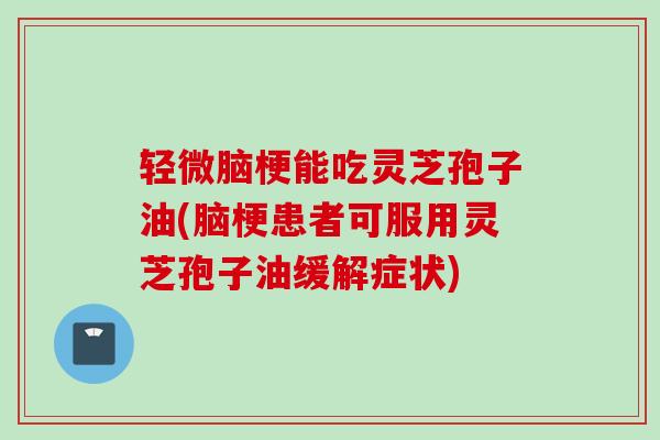 轻微脑梗能吃灵芝孢子油(脑梗患者可服用灵芝孢子油缓解症状) 轻微脑梗能吃灵芝孢子油(脑梗患者可服用灵芝孢子油缓解症状)