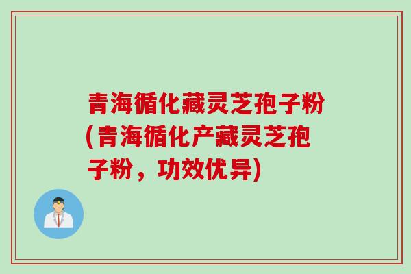 青海循化藏灵芝孢子粉(青海循化产藏灵芝孢子粉，功效优异)