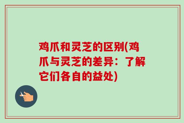 鸡爪和灵芝的区别(鸡爪与灵芝的差异：了解它们各自的益处)